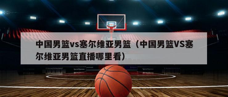 中国男篮vs塞尔维亚男篮（中国男篮VS塞尔维亚男篮直播哪里看）
