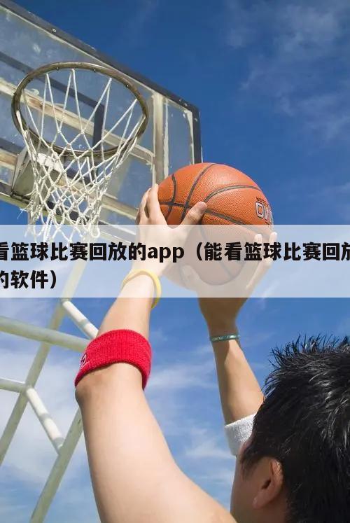 看篮球比赛回放的app（能看篮球比赛回放的软件）